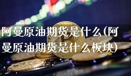 阿曼原油期货是什么(阿曼原油期货是什么板块)_https://www.tuogunzhijia.com_内盘期货_第1张