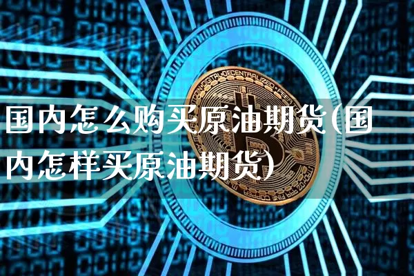 国内怎么购买原油期货(国内怎样买原油期货)_https://www.tuogunzhijia.com_内盘期货_第1张