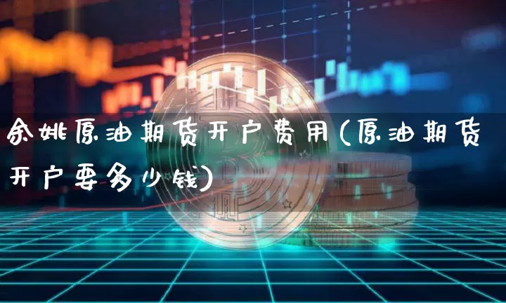 余姚原油期货开户费用(原油期货开户要多少钱)_https://www.tuogunzhijia.com_国际期货_第1张