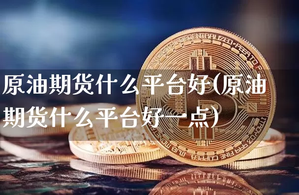 原油期货什么平台好(原油期货什么平台好一点)_https://www.tuogunzhijia.com_纳指期货_第1张