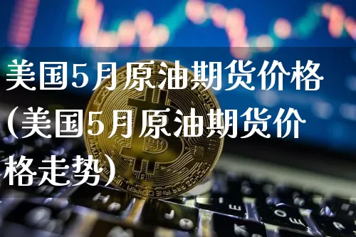 美国5月原油期货价格(美国5月原油期货价格走势)_https://www.tuogunzhijia.com_内盘期货_第1张