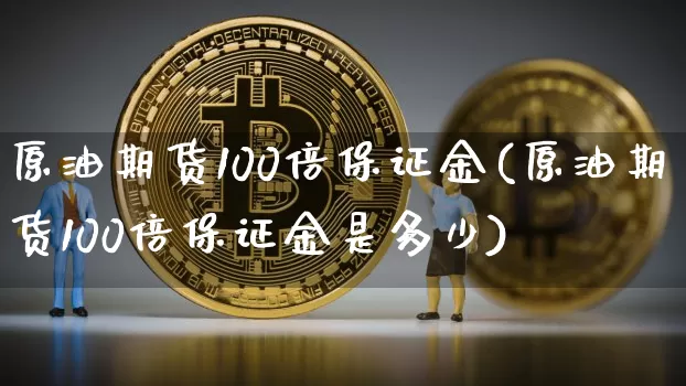 原油期货100倍保证金(原油期货100倍保证金是多少)_https://www.tuogunzhijia.com_国际期货_第1张