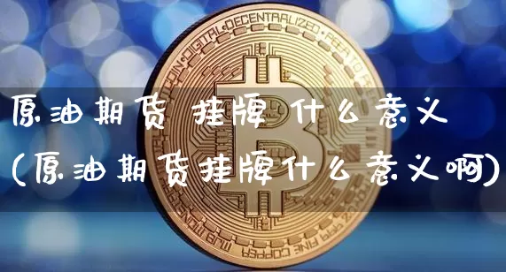 原油期货 挂牌 什么意义(原油期货挂牌什么意义啊)_https://www.tuogunzhijia.com_道指期货_第1张