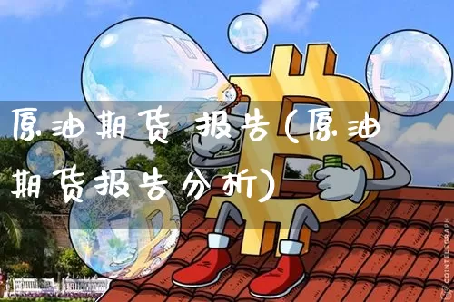 原油期货 报告(原油期货报告分析)_https://www.tuogunzhijia.com_恒指期货_第1张