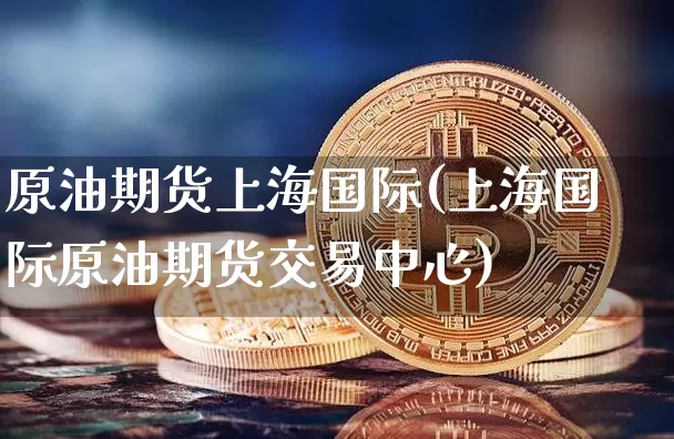 原油期货上海国际(上海国际原油期货交易中心)_https://www.tuogunzhijia.com_原油期货_第1张