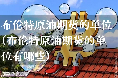 布伦特原油期货的单位(布伦特原油期货的单位有哪些)_https://www.tuogunzhijia.com_纳指期货_第1张
