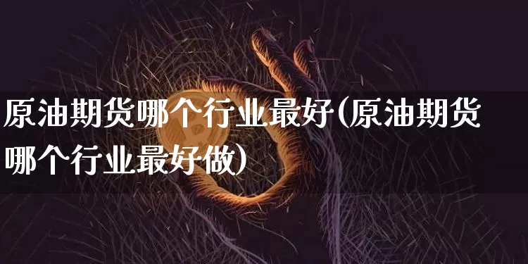 原油期货哪个行业最好(原油期货哪个行业最好做)_https://www.tuogunzhijia.com_国际期货_第1张