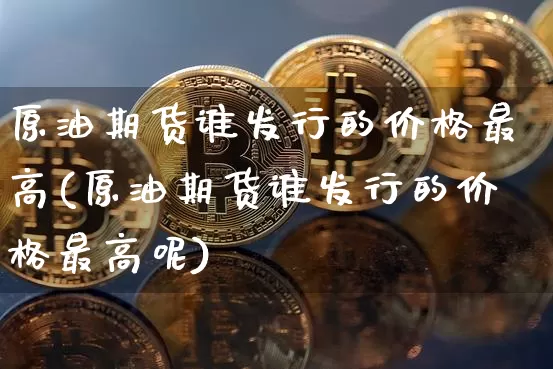 原油期货谁发行的价格最高(原油期货谁发行的价格最高呢)_https://www.tuogunzhijia.com_国际期货_第1张