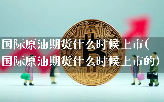 国际原油期货什么时候上市(国际原油期货什么时候上市的)_https://www.tuogunzhijia.com_纳指期货_第1张