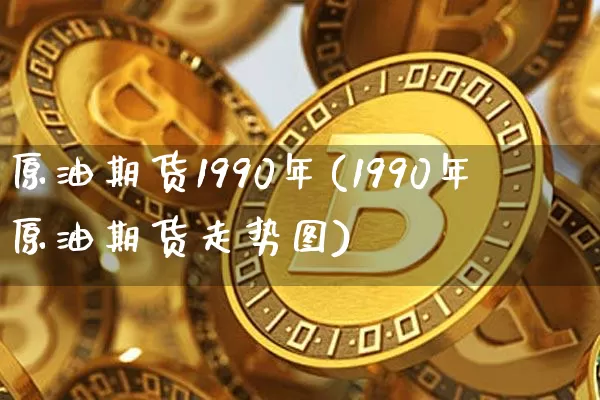 原油期货1990年(1990年原油期货走势图)_https://www.tuogunzhijia.com_道指期货_第1张