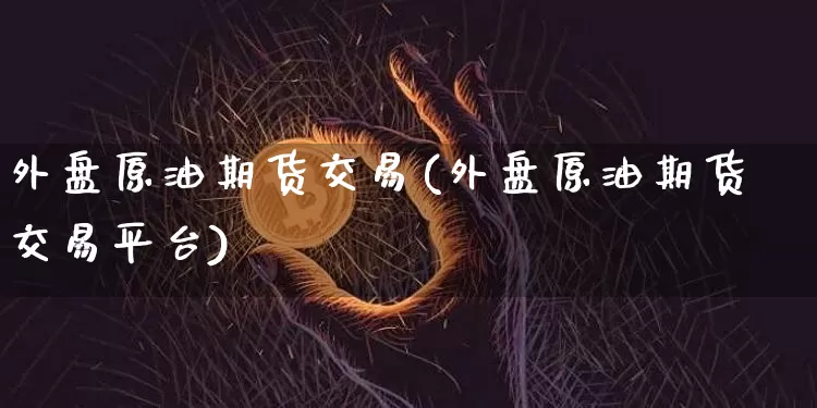 外盘原油期货交易(外盘原油期货交易平台)_https://www.tuogunzhijia.com_内盘期货_第1张
