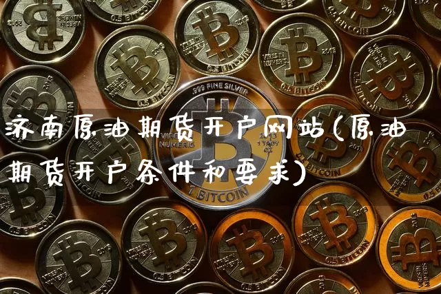 济南原油期货开户网站(原油期货开户条件和要求)_https://www.tuogunzhijia.com_原油期货_第1张