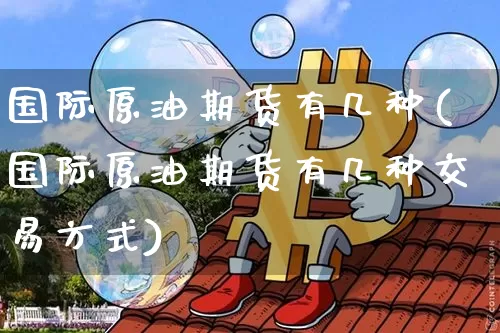 国际原油期货有几种(国际原油期货有几种交易方式)_https://www.tuogunzhijia.com_恒指期货_第1张