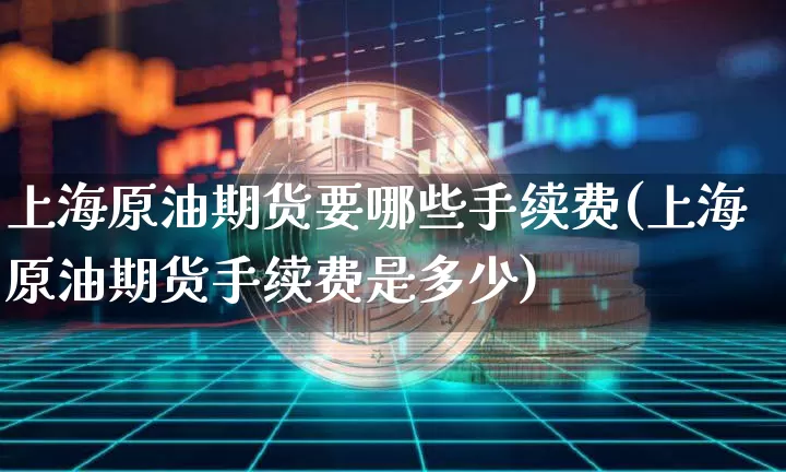 上海原油期货要哪些手续费(上海原油期货手续费是多少)_https://www.tuogunzhijia.com_黄金期货_第1张