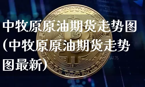 中牧原原油期货走势图(中牧原原油期货走势图最新)_https://www.tuogunzhijia.com_纳指期货_第1张