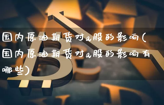 国内原油期货对a股的影响(国内原油期货对a股的影响有哪些)_https://www.tuogunzhijia.com_原油期货_第1张