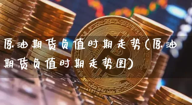 原油期货负值时期走势(原油期货负值时期走势图)_https://www.tuogunzhijia.com_纳指期货_第1张