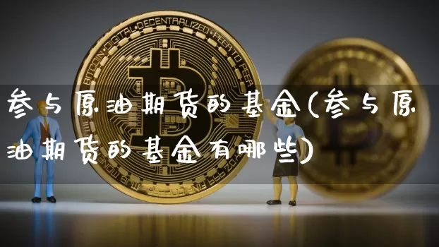 参与原油期货的基金(参与原油期货的基金有哪些)_https://www.tuogunzhijia.com_内盘期货_第1张