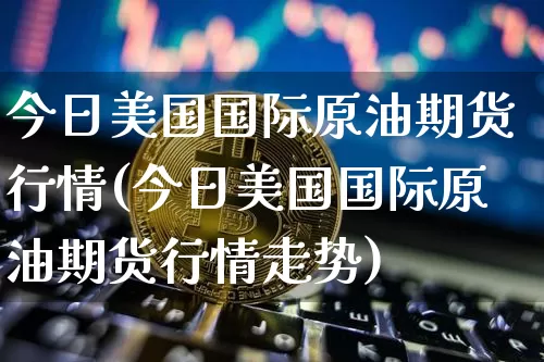 今日美国国际原油期货行情(今日美国国际原油期货行情走势)_https://www.tuogunzhijia.com_原油期货_第1张