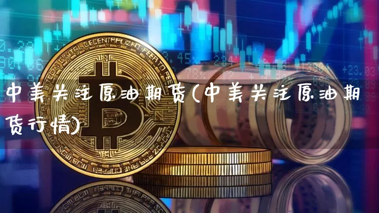 中美关注原油期货(中美关注原油期货行情)_https://www.tuogunzhijia.com_道指期货_第1张