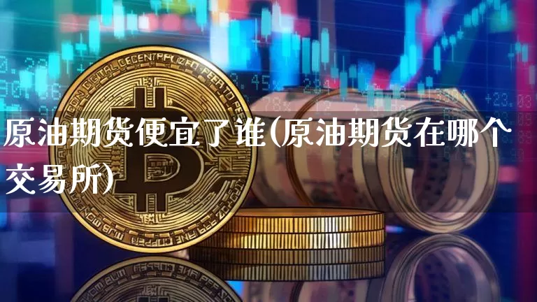 原油期货便宜了谁(原油期货在哪个交易所)_https://www.tuogunzhijia.com_纳指期货_第1张