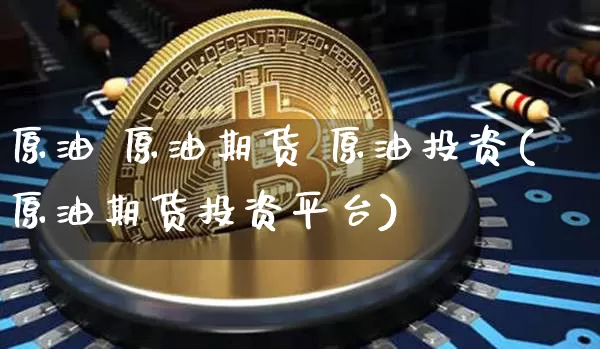 原油 原油期货 原油投资(原油期货投资平台)_https://www.tuogunzhijia.com_纳指期货_第1张