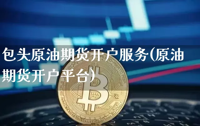 包头原油期货开户服务(原油期货开户平台)_https://www.tuogunzhijia.com_国际期货_第1张