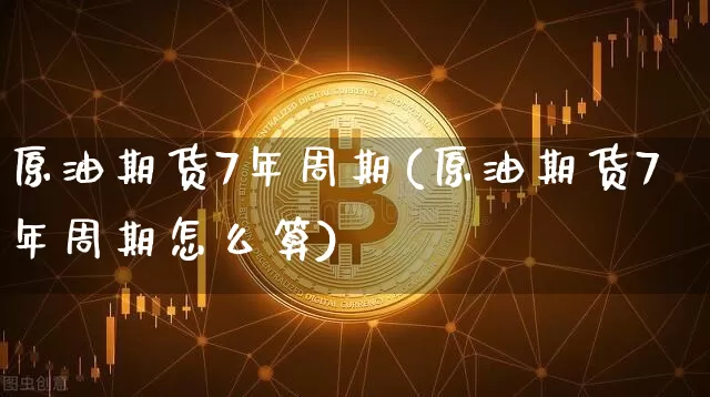 原油期货7年周期(原油期货7年周期怎么算)_https://www.tuogunzhijia.com_黄金期货_第1张