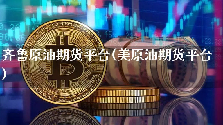 齐鲁原油期货平台(美原油期货平台)_https://www.tuogunzhijia.com_恒指期货_第1张