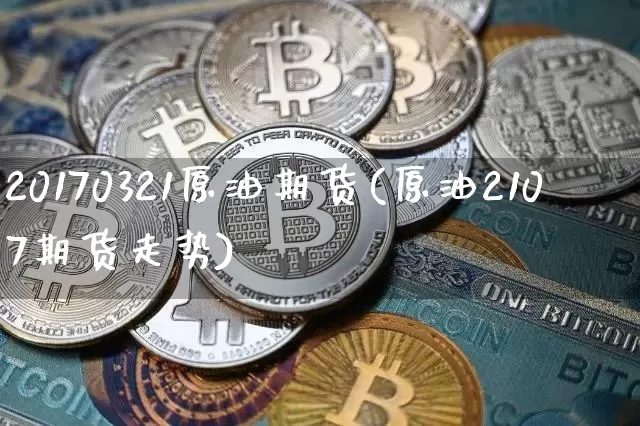 20170321原油期货(原油2107期货走势)_https://www.tuogunzhijia.com_恒指期货_第1张