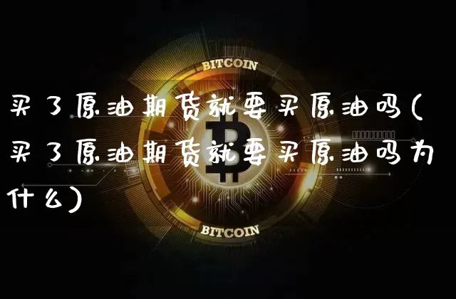 买了原油期货就要买原油吗(买了原油期货就要买原油吗为什么)_https://www.tuogunzhijia.com_恒指期货_第1张