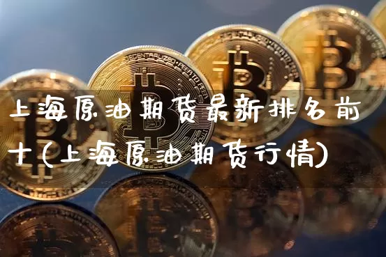 上海原油期货最新排名前十(上海原油期货行情)_https://www.tuogunzhijia.com_国际期货_第1张