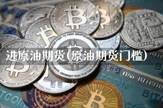 进原油期货(原油期货门槛)_https://www.tuogunzhijia.com_国际期货_第1张