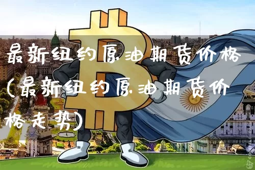 最新纽约原油期货价格(最新纽约原油期货价格走势)_https://www.tuogunzhijia.com_纳指期货_第1张