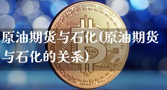 原油期货与石化(原油期货与石化的关系)_https://www.tuogunzhijia.com_纳指期货_第1张