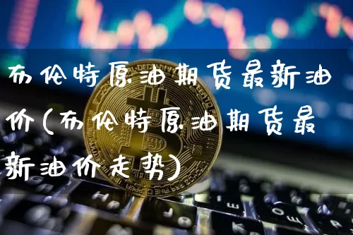布伦特原油期货最新油价(布伦特原油期货最新油价走势)_https://www.tuogunzhijia.com_恒指期货_第1张