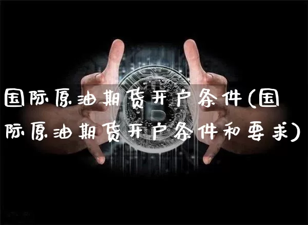 国际原油期货开户条件(国际原油期货开户条件和要求)_https://www.tuogunzhijia.com_内盘期货_第1张