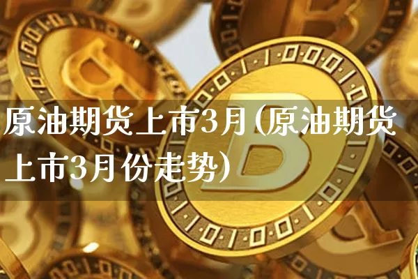 原油期货上市3月(原油期货上市3月份走势)_https://www.tuogunzhijia.com_内盘期货_第1张