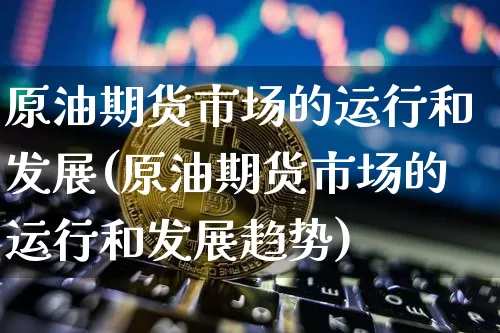 原油期货市场的运行和发展(原油期货市场的运行和发展趋势)_https://www.tuogunzhijia.com_黄金期货_第1张