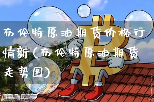 布伦特原油期货价格行情新(布伦特原油期货走势图)_https://www.tuogunzhijia.com_道指期货_第1张