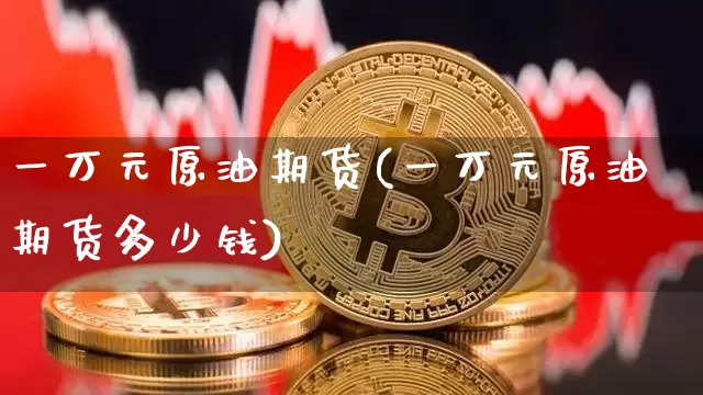 一万元原油期货(一万元原油期货多少钱)_https://www.tuogunzhijia.com_原油期货_第1张