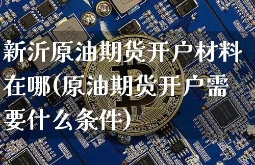 新沂原油期货开户材料在哪(原油期货开户需要什么条件)_https://www.tuogunzhijia.com_国际期货_第1张