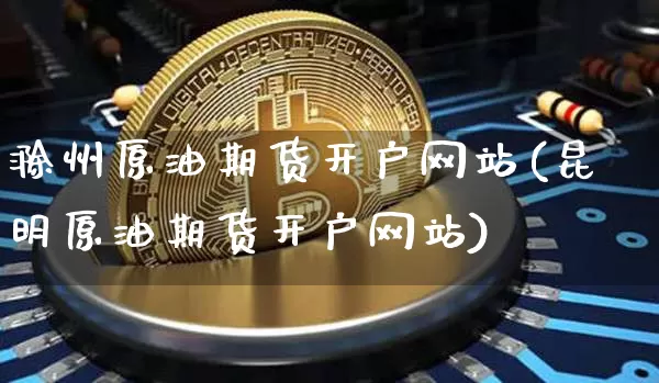 滁州原油期货开户网站(昆明原油期货开户网站)_https://www.tuogunzhijia.com_道指期货_第1张