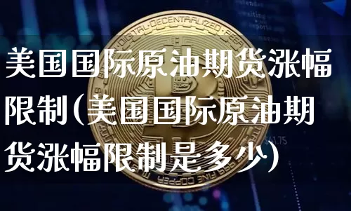 美国国际原油期货涨幅限制(美国国际原油期货涨幅限制是多少)_https://www.tuogunzhijia.com_恒指期货_第1张