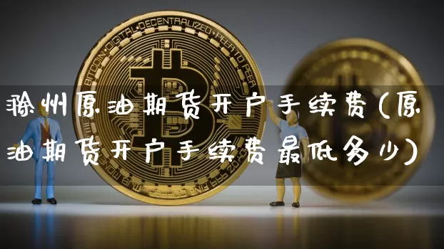 滁州原油期货开户手续费(原油期货开户手续费最低多少)_https://www.tuogunzhijia.com_道指期货_第1张