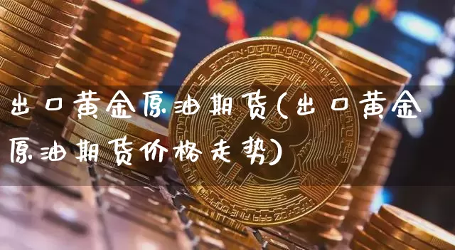 出口黄金原油期货(出口黄金原油期货价格走势)_https://www.tuogunzhijia.com_内盘期货_第1张