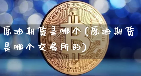 原油期货是哪个(原油期货是哪个交易所的)_https://www.tuogunzhijia.com_国际期货_第1张
