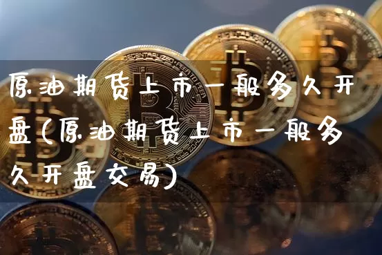 原油期货上市一般多久开盘(原油期货上市一般多久开盘交易)_https://www.tuogunzhijia.com_恒指期货_第1张