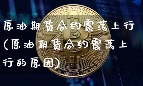 原油期货合约震荡上行(原油期货合约震荡上行的原因)_https://www.tuogunzhijia.com_国际期货_第1张