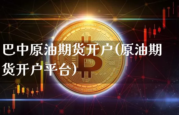 巴中原油期货开户(原油期货开户平台)_https://www.tuogunzhijia.com_黄金期货_第1张